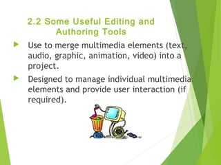 2.2 Some Useful Editing and
Authoring Tools
 Use to merge multimedia elements (text,
audio, graphic, animation, video) into a
project.
 Designed to manage individual multimedia
elements and provide user interaction (if
required).
 