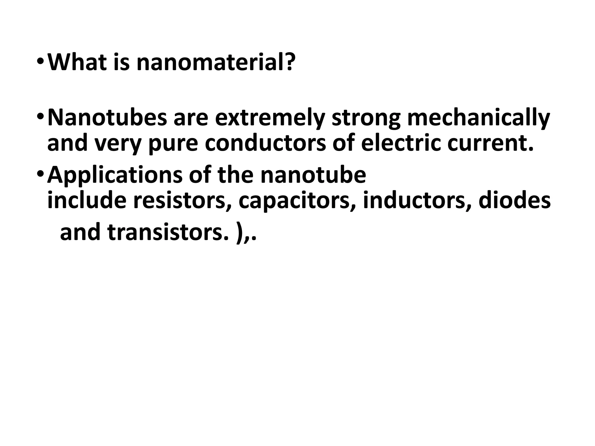 •What is nanomaterial?
•Nanotubes are extremely strong mechanically
and very pure conductors of electric current.
•Applications of the nanotube
include resistors, capacitors, inductors, diodes
and transistors. ),.
 