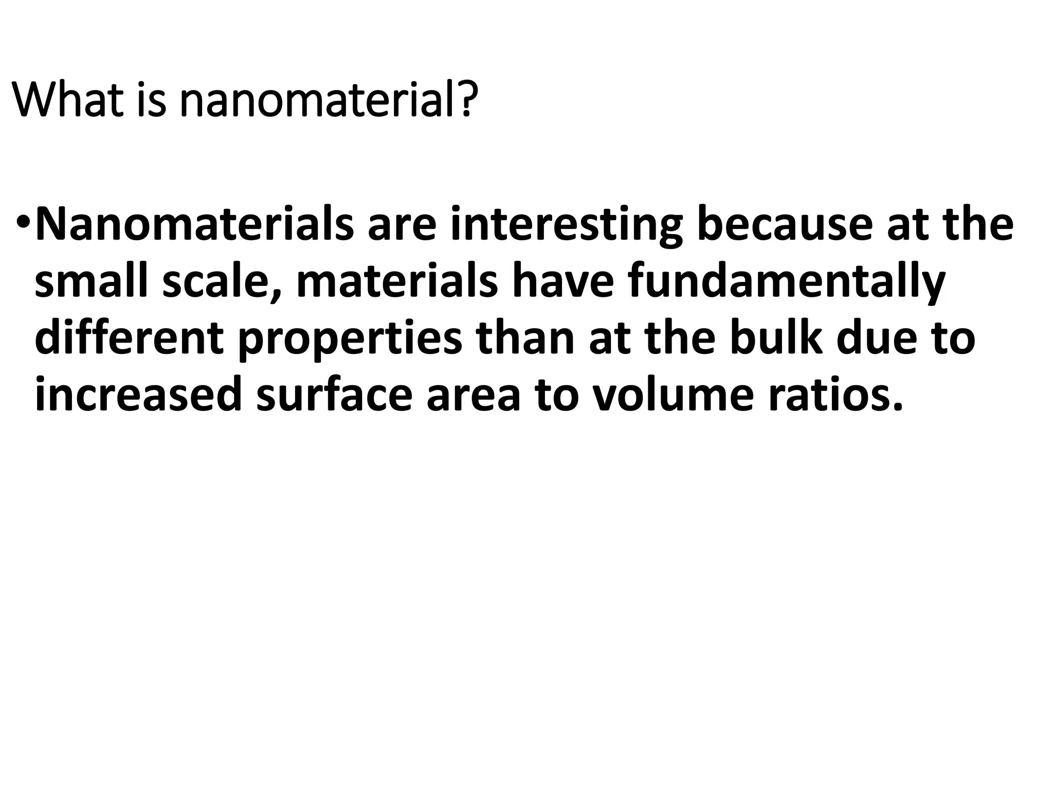 What is nanomaterial?
•Nanomaterials are interesting because at the
small scale, materials have fundamentally
different properties than at the bulk due to
increased surface area to volume ratios.
 
