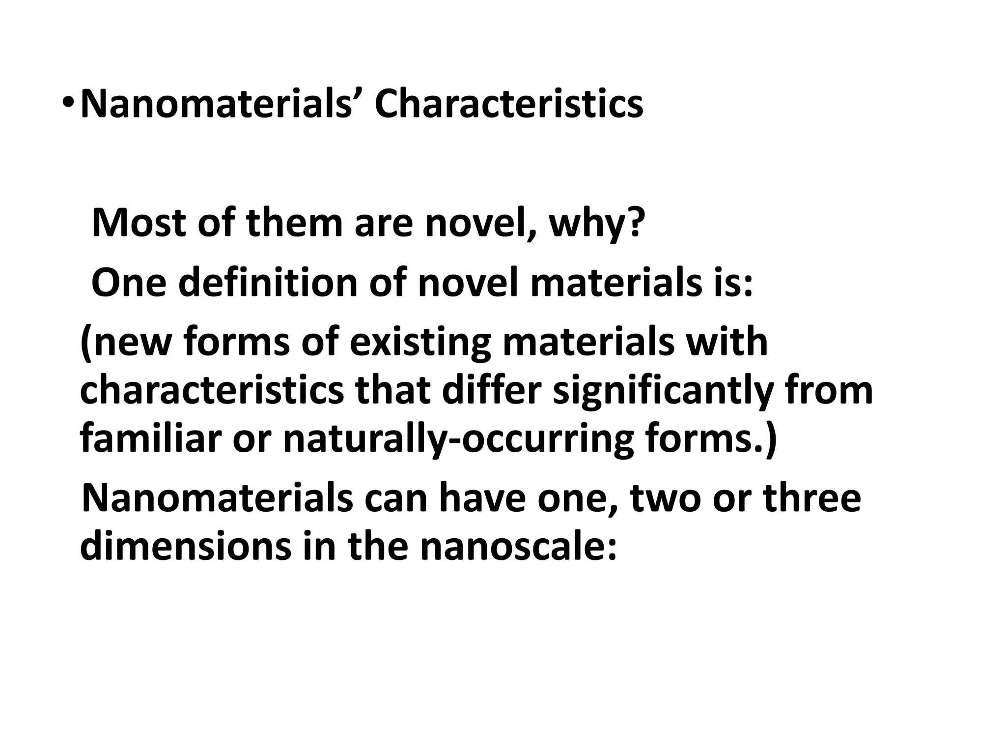 •Nanomaterials’ Characteristics
Most of them are novel, why?
One definition of novel materials is:
(new forms of existing materials with
characteristics that differ significantly from
familiar or naturally-occurring forms.)
Nanomaterials can have one, two or three
dimensions in the nanoscale:
 
