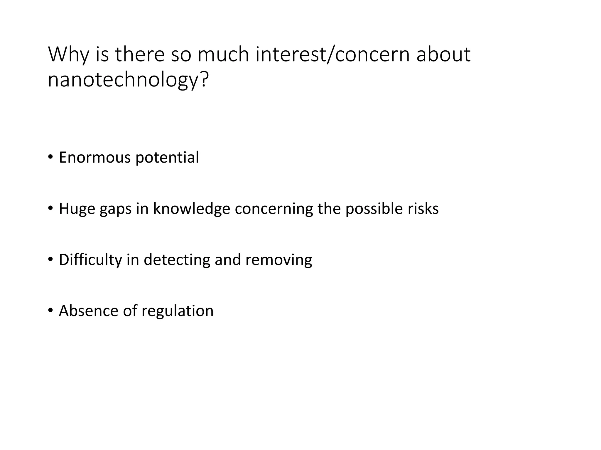 Why is there so much interest/concern about
nanotechnology?
• Enormous potential
• Huge gaps in knowledge concerning the possible risks
• Difficulty in detecting and removing
• Absence of regulation
 