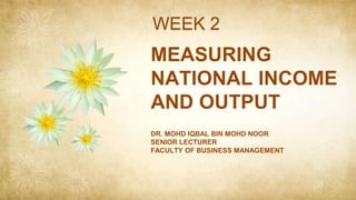 MEASURING
NATIONAL INCOME
AND OUTPUT
DR. MOHD IQBAL BIN MOHD NOOR
SENIOR LECTURER
FACULTY OF BUSINESS MANAGEMENT
WEEK 2
 