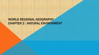 WORLD REGIONAL GEOGRAPHY
CHAPTER 2 : NATURAL ENVIRONMENT
 