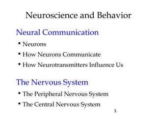 3
Neuroscience and Behavior
Neural Communication
 Neurons
 How Neurons Communicate
 How Neurotransmitters Influence Us
The Nervous System
 The Peripheral Nervous System
 The Central Nervous System
 
