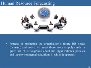 Human Resource Forecasting




  • Process of projecting the organization’s future HR needs
    (demand) and how it will meet those needs (supply) under a
    given set of assumptions about the organization’s policies
    and the environmental conditions in which it operates.



                                                                 16
 