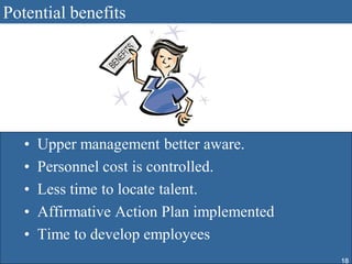Potential benefits




   •   Upper management better aware.
   •   Personnel cost is controlled.
   •   Less time to locate talent.
   •   Affirmative Action Plan implemented
   •   Time to develop employees
                                             18
 