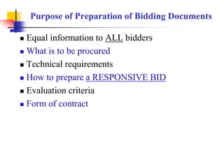 Purpose of Preparation of Bidding Documents
 Equal information to ALL bidders
 What is to be procured
 Technical requirements
 How to prepare a RESPONSIVE BID
 Evaluation criteria
 Form of contract
 