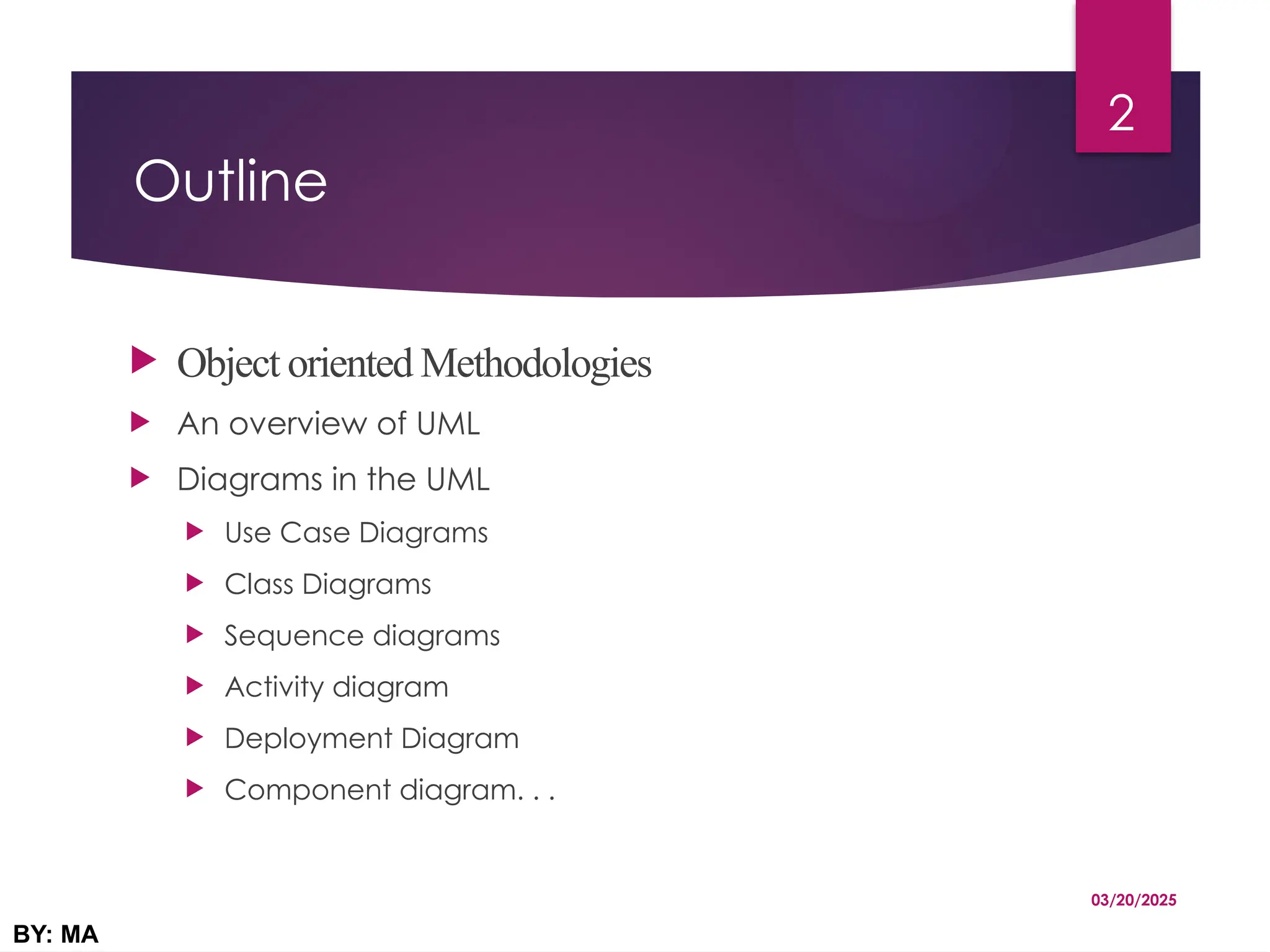Outline
 Object oriented Methodologies
 An overview of UML
 Diagrams in the UML
 Use Case Diagrams
 Class Diagrams
 Sequence diagrams
 Activity diagram
 Deployment Diagram
 Component diagram. . .
03/20/2025
BY: MA
2
 
