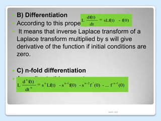 B) Differentiation
df(t)
L
sLf(t) - f(0)
 According to this property, dt
 It means that inverse Laplace transform of a
Laplace transform multiplied by s will give
derivative of the function if initial conditions are
zero.


C) n-fold differentiation
n
 According to this property,
d f(t)


n

L

dt

n

s Lf(t) - s

n -1

f(0) - s

n -2

'

f (0) - ... f

n -1

MAR JKE

(0)

 