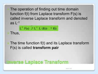 

The operation of finding out time domain
function f(t) from Laplace transform F(s) is
called inverse Laplace transform and denoted
as L-1
-1

L F(s)

-1

L

L (f(t))

f(t)



Thus,



The time function f(t) and its Laplace transform
F(s) is called transform pair

Inverse Laplace Transform
MAR JKE

 