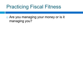 Practicing Fiscal Fitness Are you managing your money or is it managing you?