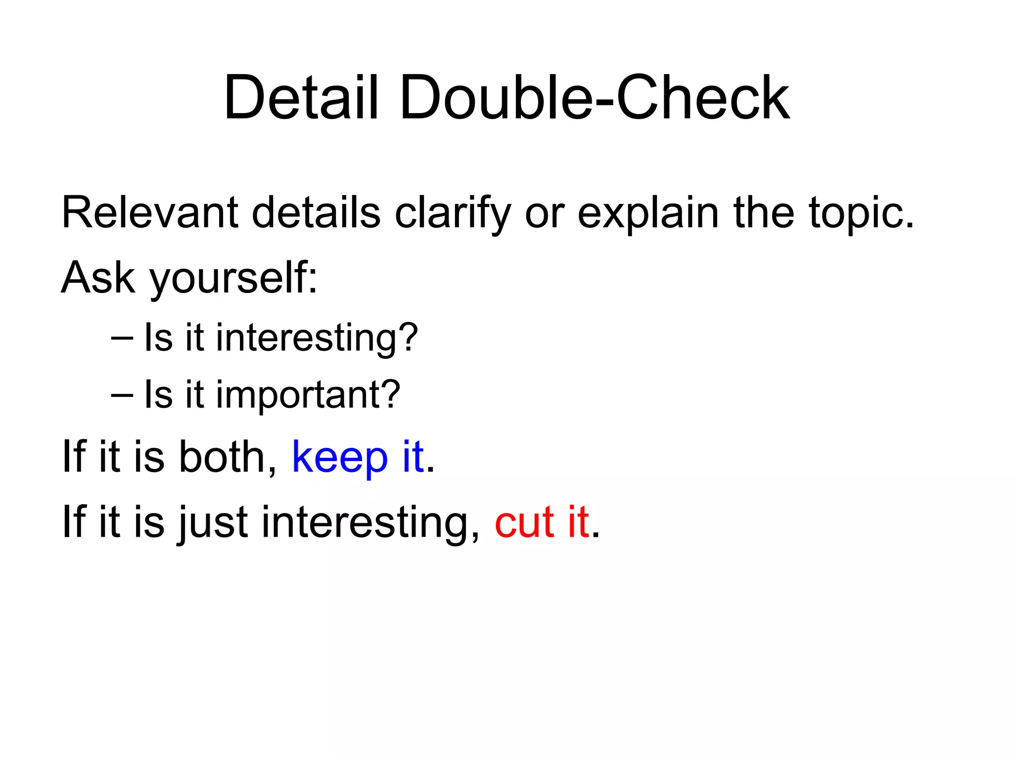 Detail Double-Check Relevant details clarify or explain the topic. Ask yourself: Is it interesting? Is it important? If it is both,  keep it .  If it is just interesting,  cut it . 