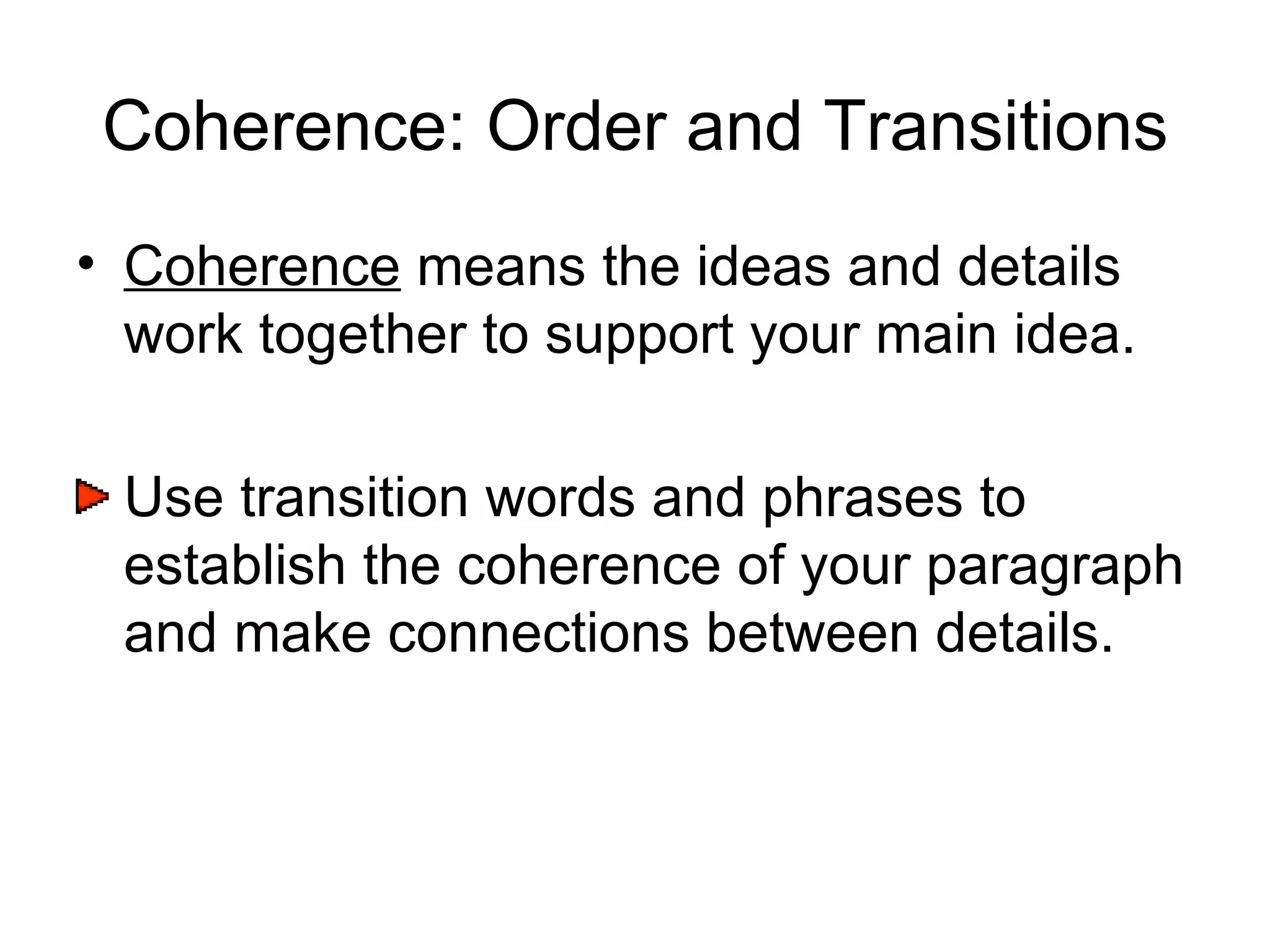 Coherence: Order and Transitions Coherence  means the ideas and details work together to support your main idea. Use transition words and phrases to establish the coherence of your paragraph and make connections between details. 