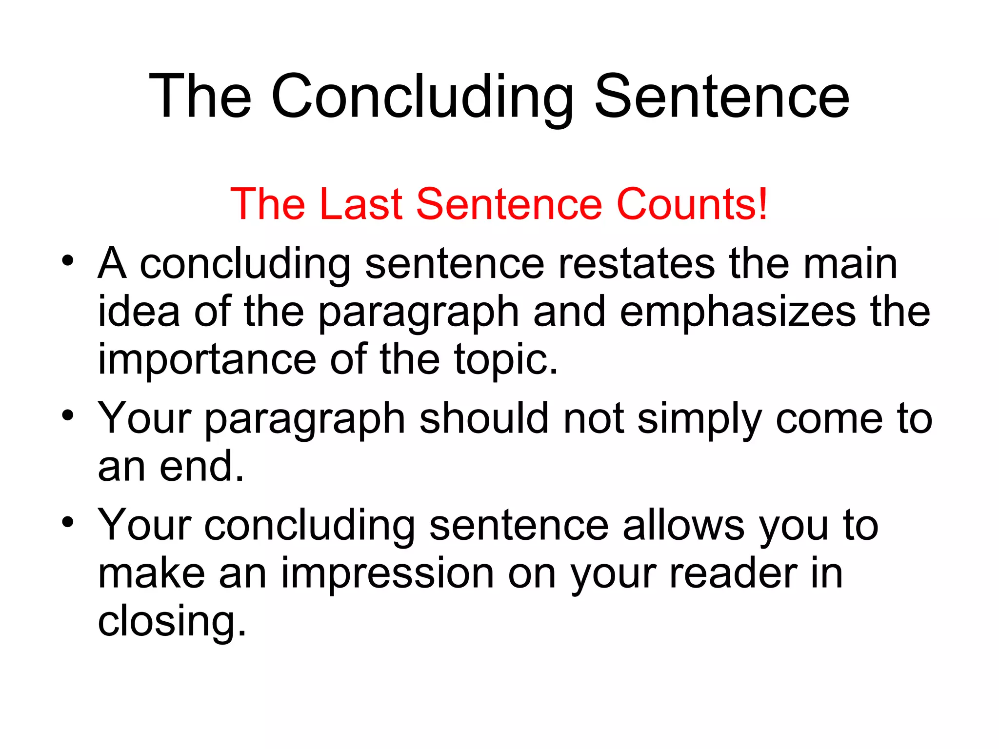 The Concluding Sentence The Last Sentence Counts! A concluding sentence restates the main idea of the paragraph and emphasizes the importance of the topic. Your paragraph should not simply come to an end.  Your concluding sentence allows you to make an impression on your reader in closing. 