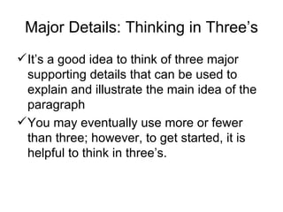Major Details: Thinking in Three’s It’s a good idea to think of three major supporting details that can be used to explain and illustrate the main idea of the paragraph You may eventually use more or fewer than three; however, to get started, it is helpful to think in three’s. 