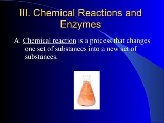 III. Chemical Reactions and Enzymes A.  Chemical reaction  is a process that changes one set of substances into a new set of substances. 