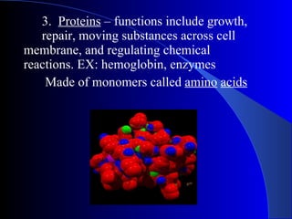 3.  Proteins  – functions include growth,  repair, moving substances across cell  membrane, and regulating chemical  reactions. EX: hemoglobin, enzymes   Made of monomers called  amino   acids 