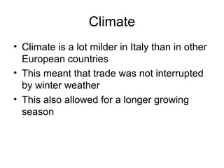 Climate
• Climate is a lot milder in Italy than in other
  European countries
• This meant that trade was not interrupted
  by winter weather
• This also allowed for a longer growing
  season
 