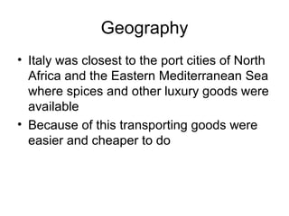 Geography
• Italy was closest to the port cities of North
  Africa and the Eastern Mediterranean Sea
  where spices and other luxury goods were
  available
• Because of this transporting goods were
  easier and cheaper to do
 