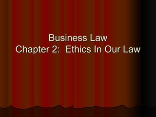 Business Law
Chapter 2: Ethics In Our Law

 