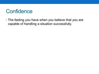 Confidence 
• The feeling you have when you believe that you are 
capable of handling a situation successfully. 
 