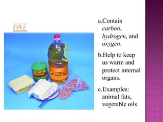 a.Contain
  carbon,
  hydrogen, and
  oxygen.
b.Help to keep
  us warm and
  protect internal
  organs.
c.Examples:
  animal fats,
  vegetable oils
 