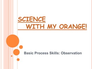 SCIENCE    WITH MY ORANGE! Basic Process Skills: Observation  