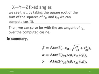 X—Y—Z fixed angles
we see that, by taking the square root of the
sum of the squares of r11 and r21 we can
compute cos().
Then, we can solve for with the arc tangent of r31
over the computed cosine.
3/28/2021 112
 