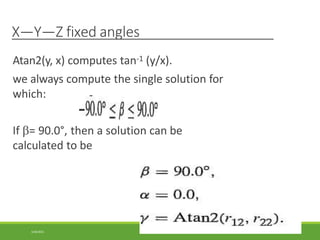 X—Y—Z fixed angles
Atan2(y, x) computes tan-1 (y/x).
we always compute the single solution for
which:
If = 90.0°, then a solution can be
calculated to be
3/28/2021 114
 