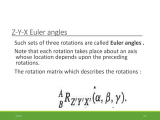 Z-Y-X Euler angles
Such sets of three rotations are called Euler angles .
Note that each rotation takes place about an axis
whose location depends upon the preceding
rotations.
The rotation matrix which describes the rotations :
3/28/2021 118
 
