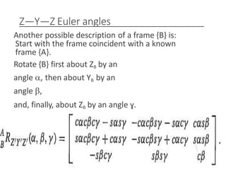 Z—Y—Z Euler angles
Another possible description of a frame {B} is:
Start with the frame coincident with a known
frame {A}.
Rotate {B} first about ZB by an
angle , then about YB by an
angle ,
and, finally, about ZB by an angle ɣ.
3/28/2021 121
 