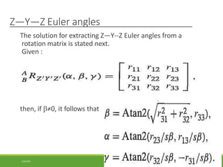 Z—Y—Z Euler angles
The solution for extracting Z—Y--Z Euler angles from a
rotation matrix is stated next.
Given :
then, if ≠0, it follows that
3/28/2021 122
 