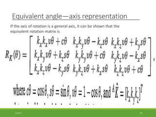 Equivalent angle—axis representation
If the axis of rotation is a general axis, it can be shown that the
equivalent rotation matrix is
3/28/2021 128
 