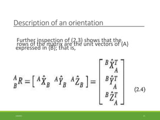 Description of an orientation
Further inspection of (2.3) shows that the
rows of the matrix are the unit vectors of {A}
expressed in {B}; that is,
3/28/2021 21
 