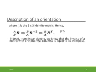 Description of an orientation
where I3 is the 3 x 3 identity matrix. Hence,
Indeed, from linear algebra, we know that the inverse of a
matrix with orthonormal columns is equal to its transpose.
3/28/2021 23
 