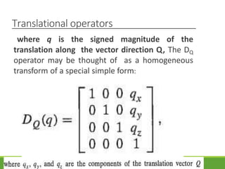 Translational operators
where q is the signed magnitude of the
translation along the vector direction Q, The DQ
operator may be thought of as a homogeneous
transform of a special simple form:
3/28/2021 58
 
