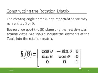 Constructing the Rotation Matrix
The rotating angle name is not important so we may
name it  ,  or .
Because we used the 3D plane and the rotation was
around Z axis! We should include the elements of the
Z axis into the rotation matrix.
3/28/2021 69
 