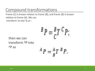 Compound transformations
Frame {C} is known relative to frame {B}, and frame {B} is known
relative to frame {A}. We can
transform Cp into Bp as :
then we can
transform BP into
AP as
3/28/2021 81
 