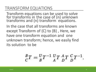 TRANSFORM EQUATIONS
Transform equations can be used to solve
for transforms in the case of (n) unknown
transforms and (n) transform equations.
In the case that all transforms are known
except Transform of {C} to {B} , Here, we
have one transform equation and one
unknown transform; hence, we easily find
its solution to be
3/28/2021 91
 
