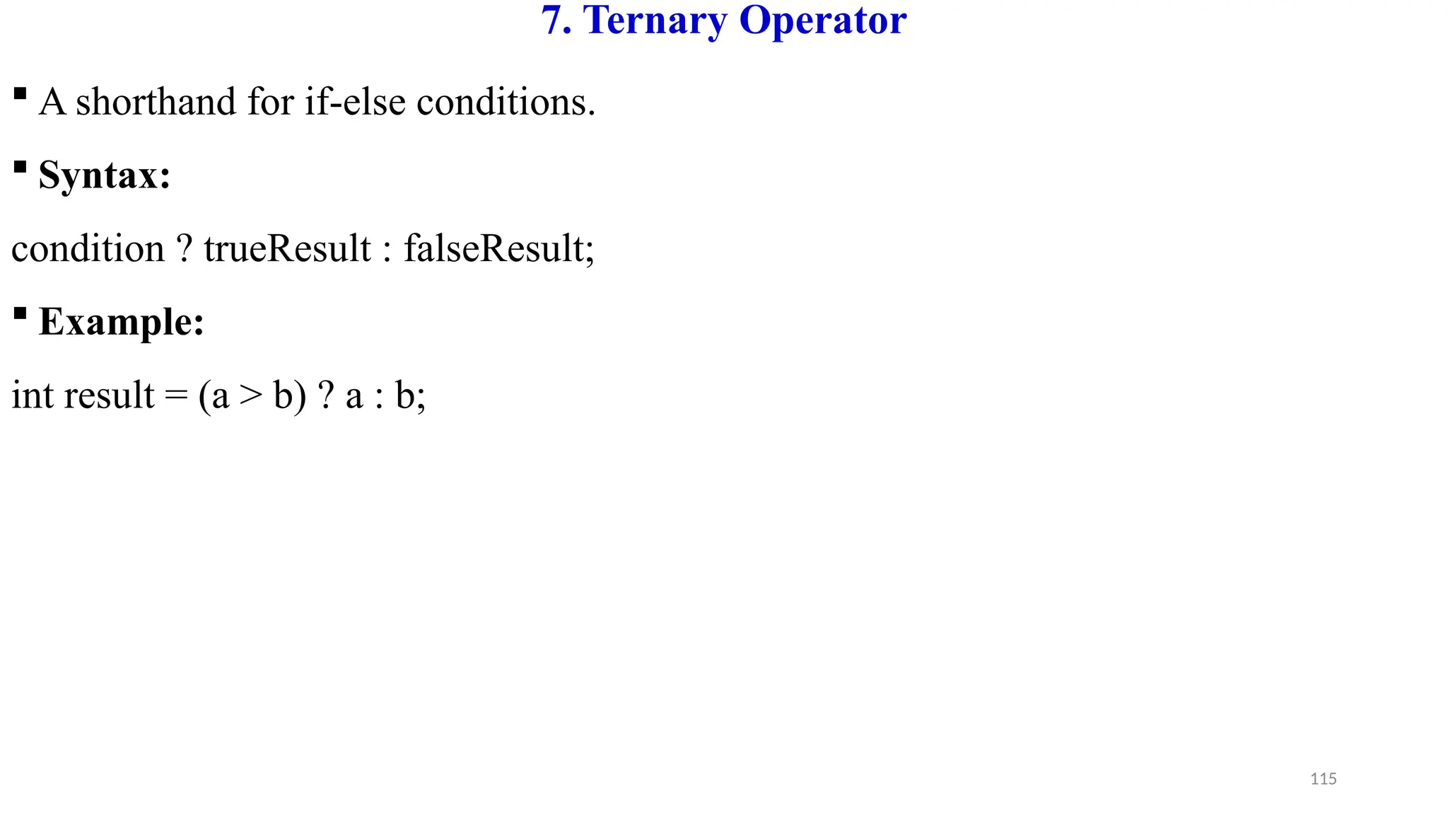 115
7. Ternary Operator
 A shorthand for if-else conditions.
 Syntax:
condition ? trueResult : falseResult;
 Example:
int result = (a > b) ? a : b;
 