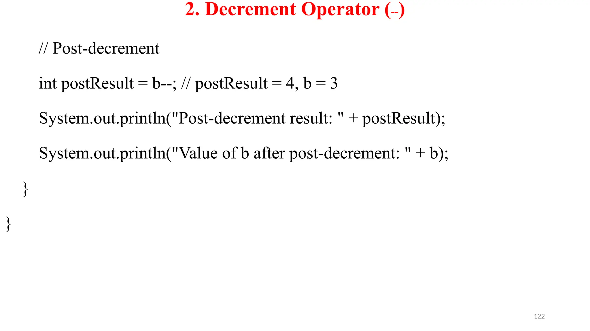 122
2. Decrement Operator (--)
// Post-decrement
int postResult = b--; // postResult = 4, b = 3
System.out.println("Post-decrement result: " + postResult);
System.out.println("Value of b after post-decrement: " + b);
}
}
 