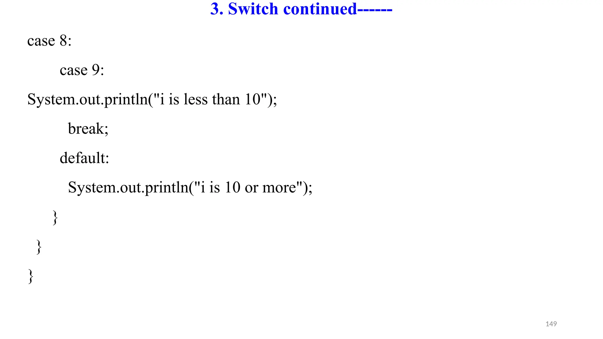 149
3. Switch continued------
case 8:
case 9:
System.out.println("i is less than 10");
break;
default:
System.out.println("i is 10 or more");
}
}
}
 