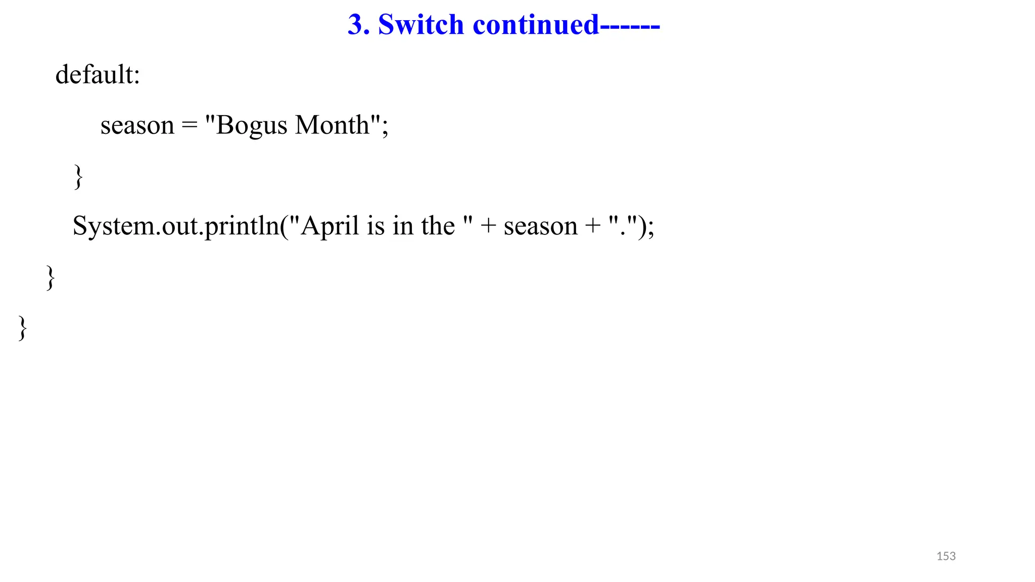 153
default:
season = "Bogus Month";
}
System.out.println("April is in the " + season + ".");
}
}
3. Switch continued------
 