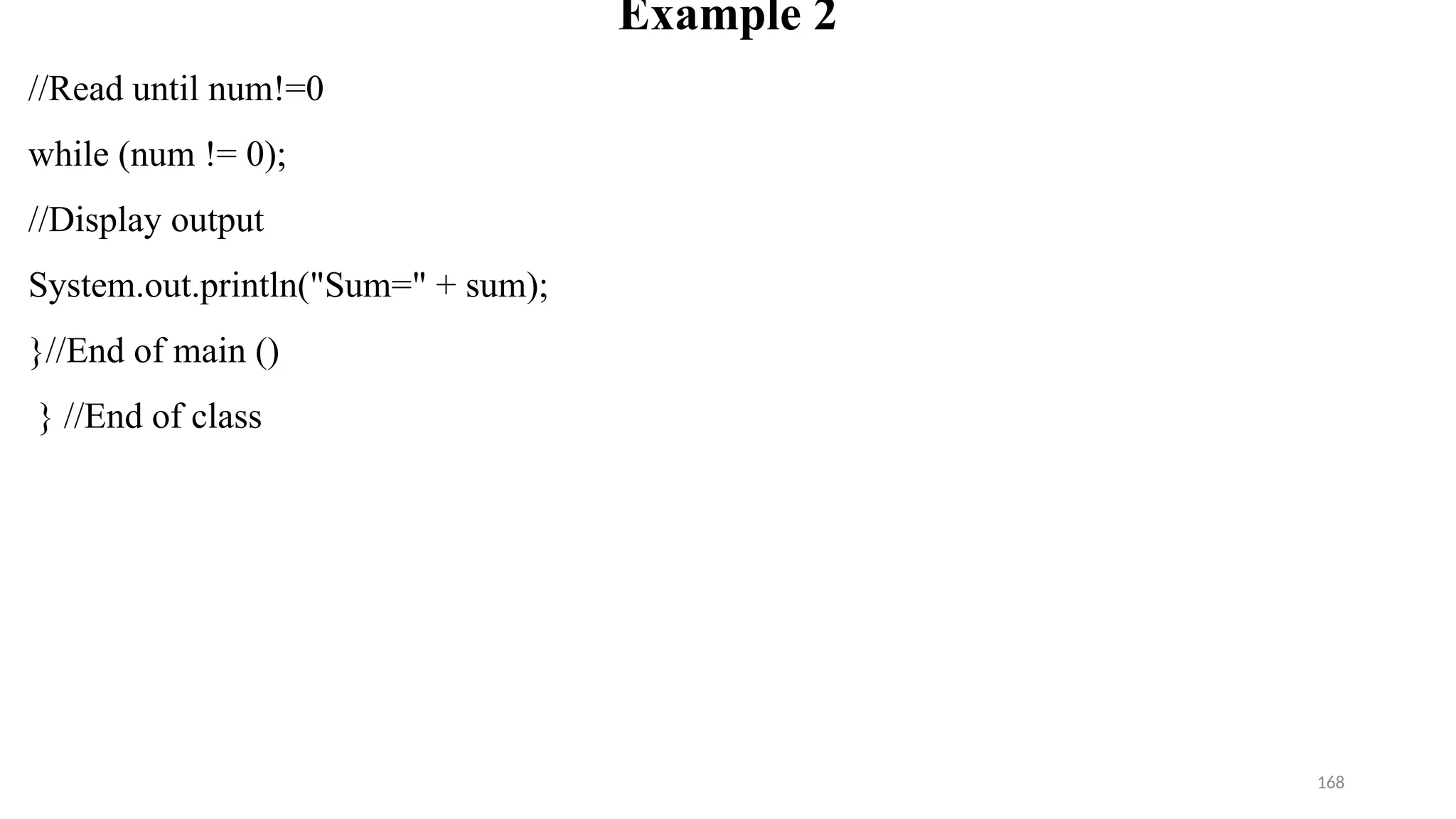 168
Example 2
//Read until num!=0
while (num != 0);
//Display output
System.out.println("Sum=" + sum);
}//End of main ()
} //End of class
 