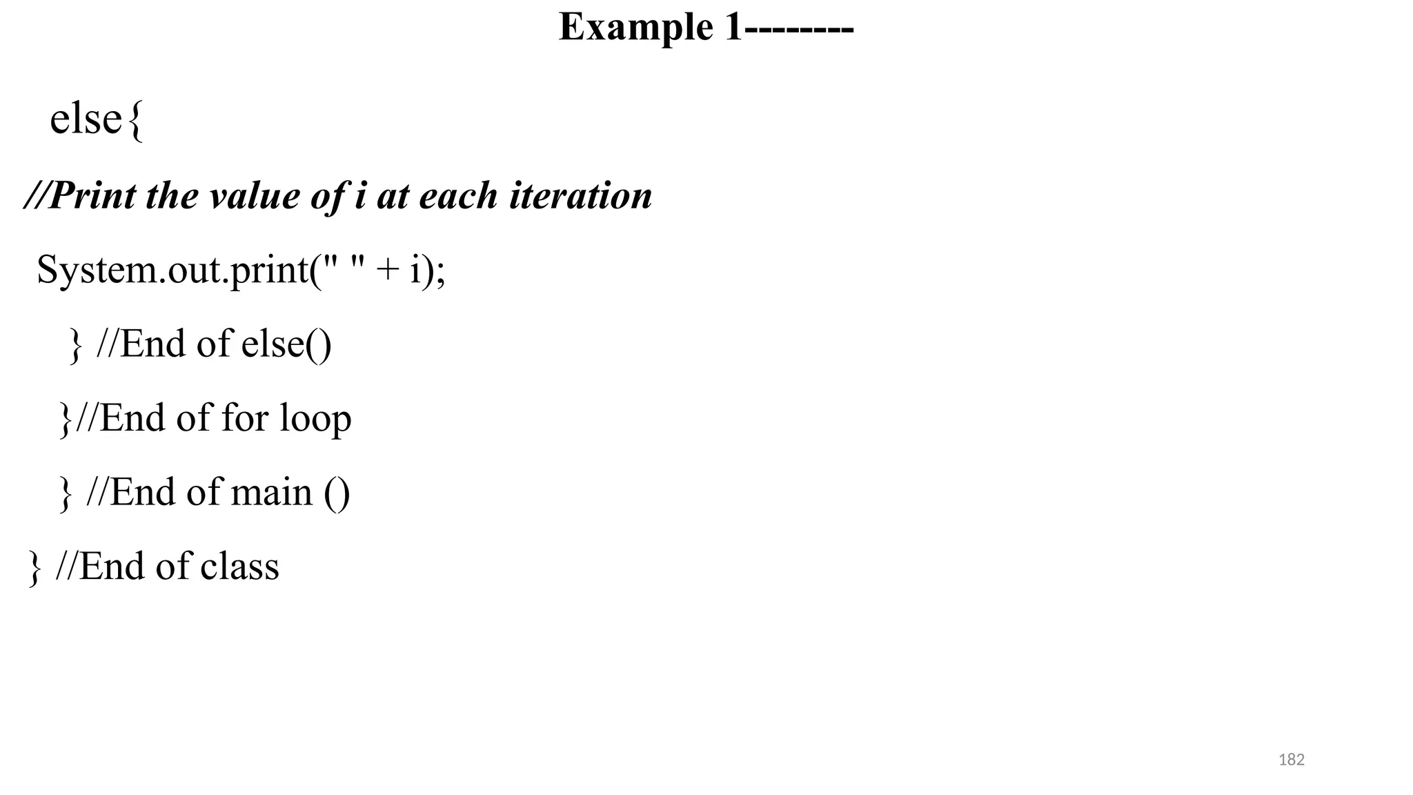 182
Example 1--------
else{
//Print the value of i at each iteration
System.out.print(" " + i);
} //End of else()
}//End of for loop
} //End of main ()
} //End of class
 
