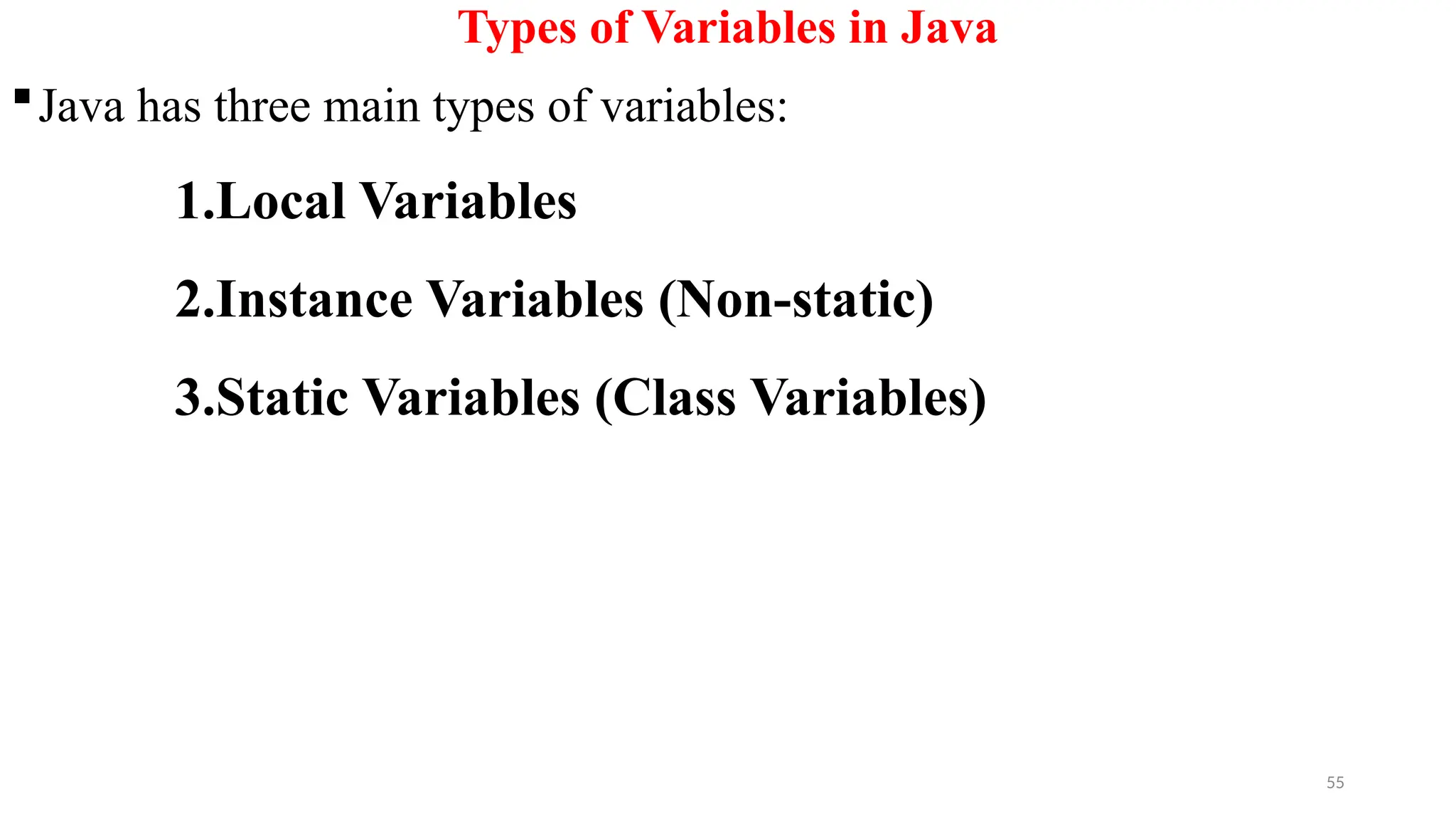 55
Types of Variables in Java
Java has three main types of variables:
1.Local Variables
2.Instance Variables (Non-static)
3.Static Variables (Class Variables)
 