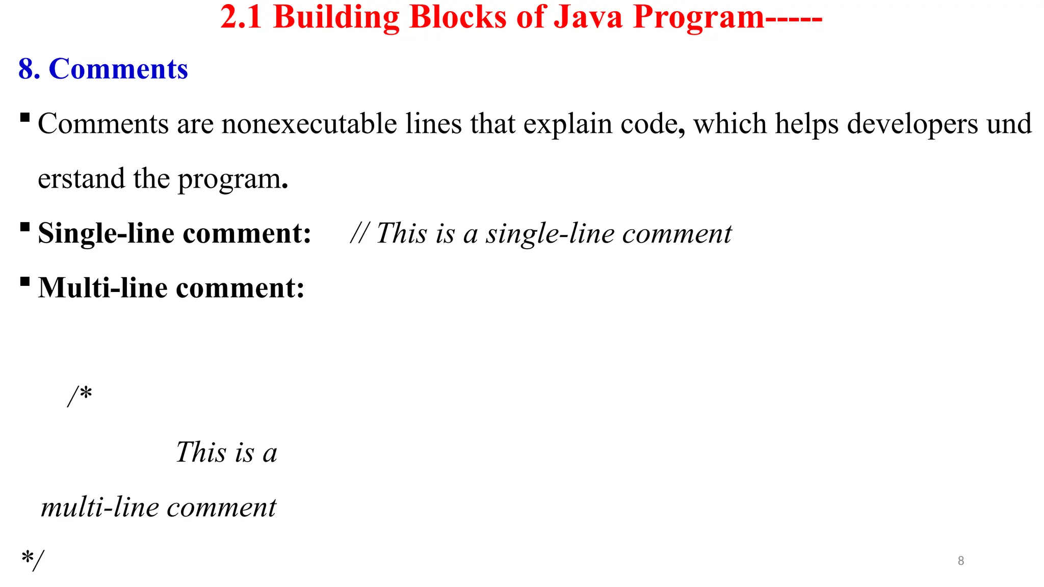 8
2.1 Building Blocks of Java Program-----
8. Comments
 Comments are nonexecutable lines that explain code, which helps developers und
erstand the program.
 Single-line comment: // This is a single-line comment
 Multi-line comment:
/*
This is a
multi-line comment
*/
 