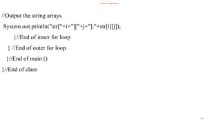 101
2D Arrays using String------
//Output the string arrays
System.out.println("str["+i+"]["+j+"]:"+str[i][j]);
}//End of inner for loop
} //End of outer for loop
}//End of main ()
}//End of class
 