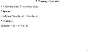 115
7. Ternary Operator
 A shorthand for if-else conditions.
 Syntax:
condition ? trueResult : falseResult;
 Example:
int result = (a > b) ? a : b;
 