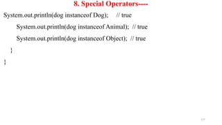 117
8. Special Operators----
System.out.println(dog instanceof Dog); // true
System.out.println(dog instanceof Animal); // true
System.out.println(dog instanceof Object); // true
}
}
 